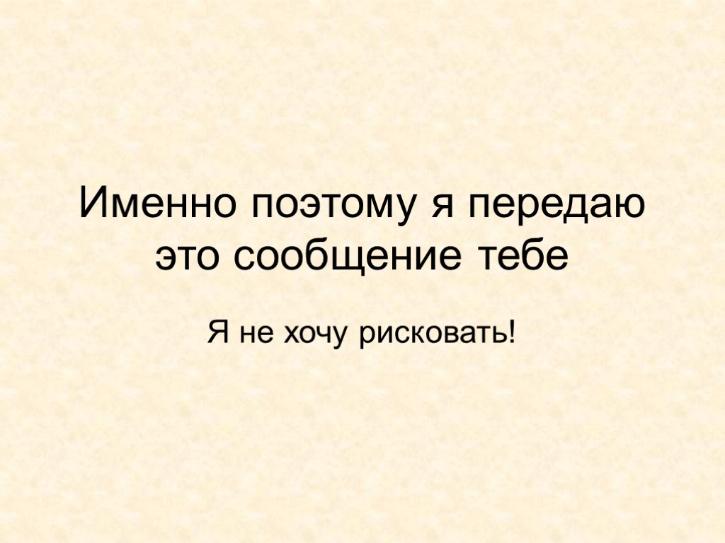 Именно поэтому я передаю это сообщение тебе Я не хочу рисковать!